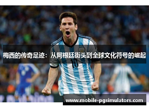 梅西的传奇足迹：从阿根廷街头到全球文化符号的崛起