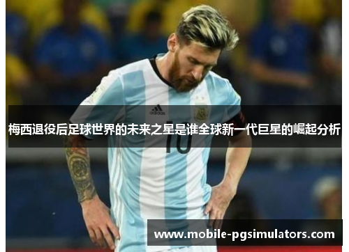 梅西退役后足球世界的未来之星是谁全球新一代巨星的崛起分析