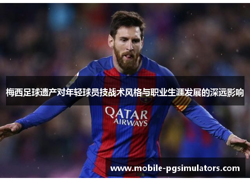 梅西足球遗产对年轻球员技战术风格与职业生涯发展的深远影响