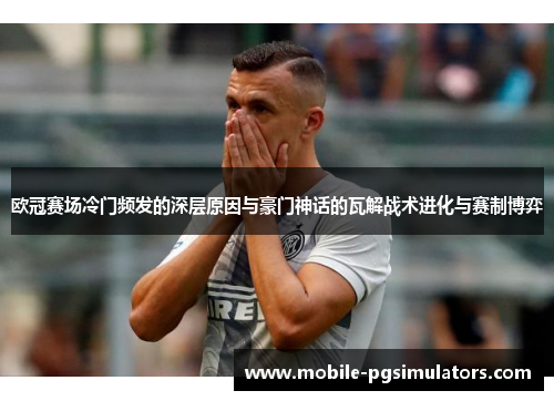 欧冠赛场冷门频发的深层原因与豪门神话的瓦解战术进化与赛制博弈