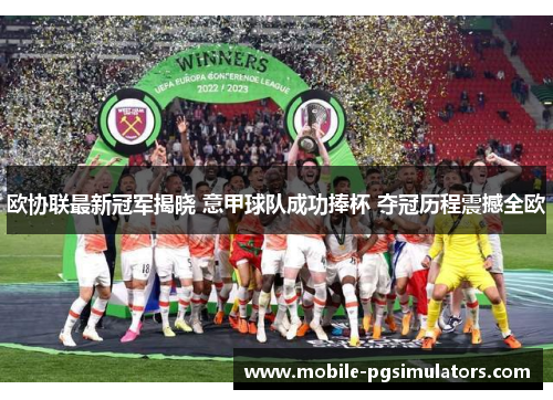 欧协联最新冠军揭晓 意甲球队成功捧杯 夺冠历程震撼全欧