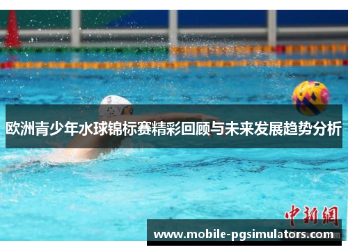 欧洲青少年水球锦标赛精彩回顾与未来发展趋势分析