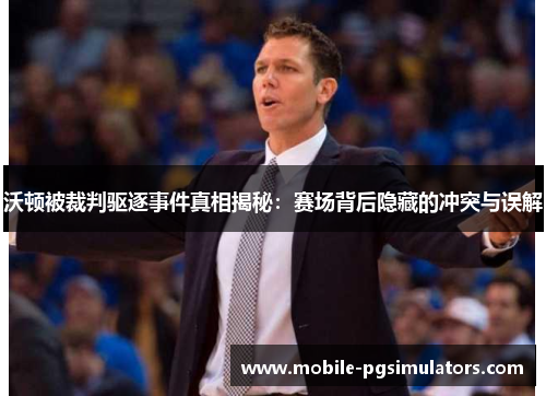 沃顿被裁判驱逐事件真相揭秘：赛场背后隐藏的冲突与误解