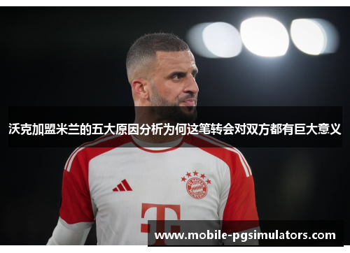 沃克加盟米兰的五大原因分析为何这笔转会对双方都有巨大意义