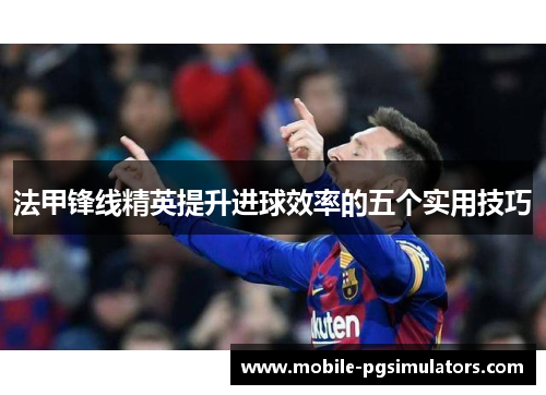 法甲锋线精英提升进球效率的五个实用技巧