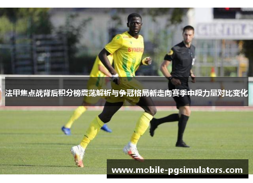 法甲焦点战背后积分榜震荡解析与争冠格局新走向赛季中段力量对比变化