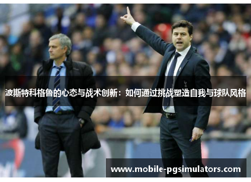 波斯特科格鲁的心态与战术创新：如何通过挑战塑造自我与球队风格