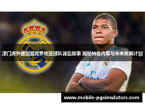 津门虎外援加盟克罗地亚球队背后故事 揭秘转会内幕与未来发展计划