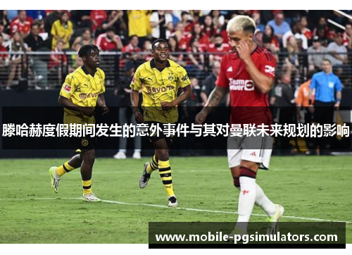 滕哈赫度假期间发生的意外事件与其对曼联未来规划的影响