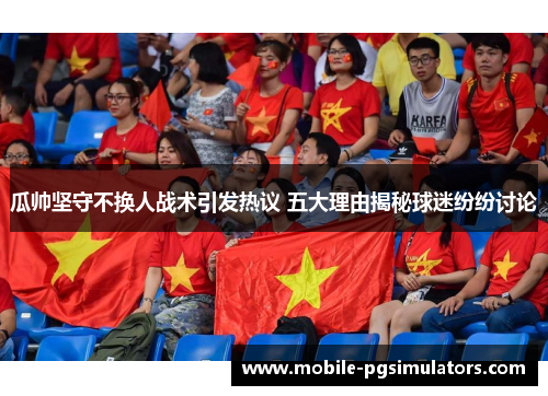 瓜帅坚守不换人战术引发热议 五大理由揭秘球迷纷纷讨论